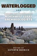 Waterlogged: Examples and Procedures for Northwest Coast Archaeologists di Kathryn N. Bernick edito da WASHINGTON STATE UNIV PR
