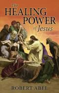The Healing Power of Jesus di Robert Abel edito da Valentine Publishing House