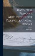 Ray's New Primary Arithmetic for Young Learners, Book 1 di Joseph Ray edito da LEGARE STREET PR