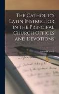 The Catholic's Latin Instructor in the Principal Church Offices and Devotions di Edward Caswall edito da LEGARE STREET PR