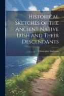 Historical Sketches of the Ancient Native Irish and Their Descendants di Christopher Anderson edito da LEGARE STREET PR