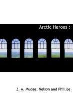 Arctic Heroes : di Z. A. Mudge, Nelson and Phillips edito da BiblioLife