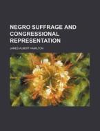 Negro Suffrage And Congressional Represe di James Albert Hamilton edito da General Books