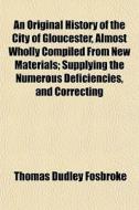 An Original History Of The City Of Glouc di Thomas Dudley Fosbroke edito da General Books