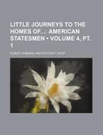 Little Journeys To The Homes Of (volume 4, Pt. 1); American Statesmen di Elbert Hubbard edito da General Books Llc