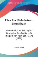 Uber Ein Hildesheimer Formelbuch: Vornehmlich ALS Beitrag Zur Geschichte Des Erzbischofs Philipp I. Von Koln, 1167-1191 (1878) di Bruno Stehle edito da Kessinger Publishing
