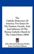 The Catholic Democracy of America: Two Essays on the Position, Growth, And, and Influence of the Roman Catholic Church in the United States (1890) di John Edward Courtenay Bodley edito da Kessinger Publishing