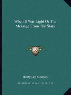 When It Was Light or the Message from the Stars di Henry Lee Stoddard edito da Kessinger Publishing