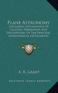 Plane Astronomy: Including Explanations of Celestial Phenomena and Descriptions of the Principal Astronomical Instruments di A. R. Grant edito da Kessinger Publishing