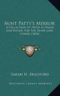 Aunt Patty's Mirror: A Collection of Pieces in Prose and Rhyme, for the Silver Laa Collection of Pieces in Prose and Rhyme, for the Silver di Sarah H. Bradford edito da Kessinger Publishing