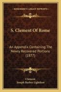 S. Clement of Rome: An Appendix Containing the Newly Recovered Portions (1877) di Clement edito da Kessinger Publishing