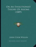 On an Evolutionist Theory of Axioms (1889) di John Cook Wilson edito da Kessinger Publishing