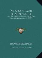 Die Aegyptische Pflanzensaule: Ein Kapitel Zur Geschichte Des Pflanzenornaments (1897) di Ludwig Borchardt edito da Kessinger Publishing