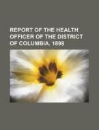 Report of the Health Officer of the District of Columbia. 1898 di Books Group edito da Rarebooksclub.com