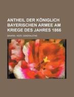 Antheil Der Koniglich Bayerischen Armee Am Kriege Des Jahres 1866 di Bavaria Heer Generalstab edito da Rarebooksclub.com