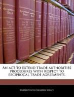 An Act To Extend Trade Authorities Procedures With Respect To Reciprocal Trade Agreements. edito da Bibliogov