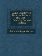 Aunt Charlotte's Maid: A Farce in One Act - Primary Source Edition di John Maddison Morton edito da Nabu Press