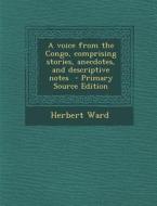 A Voice from the Congo, Comprising Stories, Anecdotes, and Descriptive Notes - Primary Source Edition di Herbert Ward edito da Nabu Press