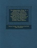 The Independent Whig, Or, a Defence of Primitive Christianity, and of Our Ecclesiastical Establishment, Against the Exorbitant Claims and Encroachment di Thomas Gordon, John Holroyd Sheffield, John Trenchard edito da Nabu Press