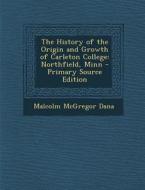 The History of the Origin and Growth of Carleton College: Northfield, Minn di Malcolm McGregor Dana edito da Nabu Press