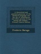 A   Theoretical and Practical Grammar of the Otchipwe Language: For the Use of Missionaries and Other Persons Living Among the Indians - Primary Sourc di Frederic Baraga edito da Nabu Press