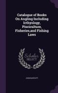 Catalogue Of Books On Angling Including Icthyology, Pisciculture, Fisheries, And Fishing Laws di John Bartlett edito da Palala Press