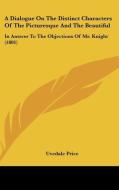 A Dialogue On The Distinct Characters Of The Picturesque And The Beautiful: In Answer To The Objections Of Mr. Knight (1801) di Uvedale Price edito da Kessinger Publishing, Llc