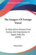 The Imagery Of Foreign Travel: Or Descriptive Extracts From Scenes And Impressions In Egypt, India, Etc. (1838) di Moyle Sherer edito da Kessinger Publishing, Llc