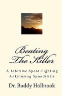 Beating the Killer: A Lifetime Spent Fighting Ankylosing Spondilitis di Buddy Holbrook, Dr Buddy Holbrook edito da Createspace