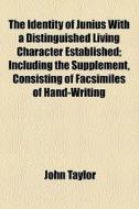 The Identity Of Junius With A Distinguished Living Character Established; Including The Supplement, Consisting Of Facsimiles Of Hand-writing di John Taylor edito da General Books Llc
