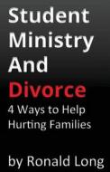 Student Ministry and Divorce: 4 Ways to Help to Hurting Families di Ronald Long edito da Createspace