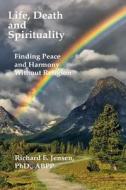 Life, Death and Spirituality: Peace and Harmony Without Religion di Richard E. Jensen Ph. D. edito da Createspace