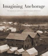 Imagining Anchorage di James Barnett, Ian Hartman edito da University of Alaska Press