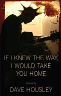 If I Knew the Way, I Would Take You Home di Dave Housley edito da DZANC BOOKS