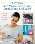 Sewing Face Masks, Scrub Caps, Arm Slings, and More: Practical Projects for Comfort and Care di Angie Herbertson edito da LANDAUER PUB LLC