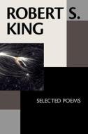 Robert S. King: Selected Poems di Robert S. King edito da FUTURECYCLE PR