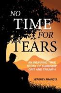 NO TIME FOR TEARS: AN INSPIRING TRUE STO di JEFFREY FRANCIS edito da LIGHTNING SOURCE UK LTD