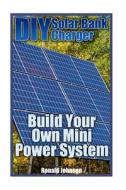 DIY Solar Bank Charger: Build Your Own Mini Power System: (Solar Power, Power Generation) di Ronald Johnson edito da Createspace Independent Publishing Platform