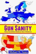 Gun Sanity: How Societies Reduce Gun Violence di Michael M. Nunes edito da Createspace Independent Publishing Platform