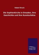 Die Sophienkirche in Dresden, ihre Geschichte und ihre Kunstschätze di Robert Bruck edito da TP Verone Publishing