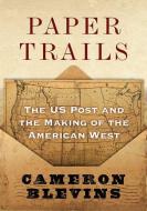 Paper Trails: The Us Post and the Making of the American West di Cameron Blevins edito da OXFORD UNIV PR