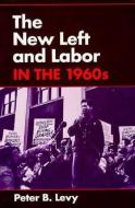 The New Left and Labor in 1960s di Peter B. Levy edito da University of Illinois Press