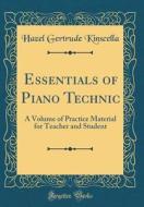 Essentials of Piano Technic: A Volume of Practice Material for Teacher and Student (Classic Reprint) di Hazel Gertrude Kinscella edito da Forgotten Books