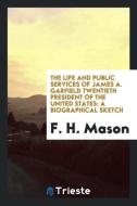 The Life and Public Services of James A. Garfield Twentieth President of the United States: A Biographical Sketch di F. H. Mason edito da LIGHTNING SOURCE INC