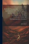 Observations and Reflections on Geology. Intended to Serve as an Introduction to the Catalogue of His Collection of Extraneous Fossils di John Hunter edito da LEGARE STREET PR