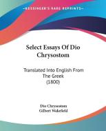 Select Essays of Dio Chrysostom: Translated Into English from the Greek (1800) di Dio Chrysostom edito da Kessinger Publishing