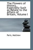 The Flowers Of History, Especially Such As Relate To The Affairs Of Britain, Volume I di Paris Matthew edito da Bibliolife