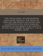 The Whole Body Of Arithmetick Made Easie Wherein The Rules Of That Art Are Briefly Explained And Illustrated With Such Familiar Examples As May Reach di A Forbes edito da Eebo Editions, Proquest