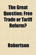 The Great Question; Free Trade Or Tariff di Bengt Ed. Robertson edito da General Books