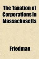 The Taxation Of Corporations In Massachu di Andrew Friedman edito da General Books
